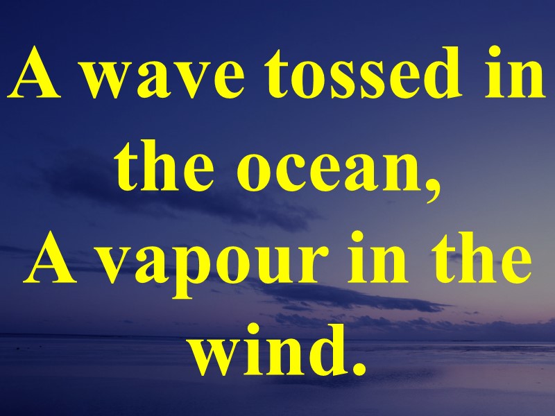 A wave tossed in the ocean, A vapour in the wind.